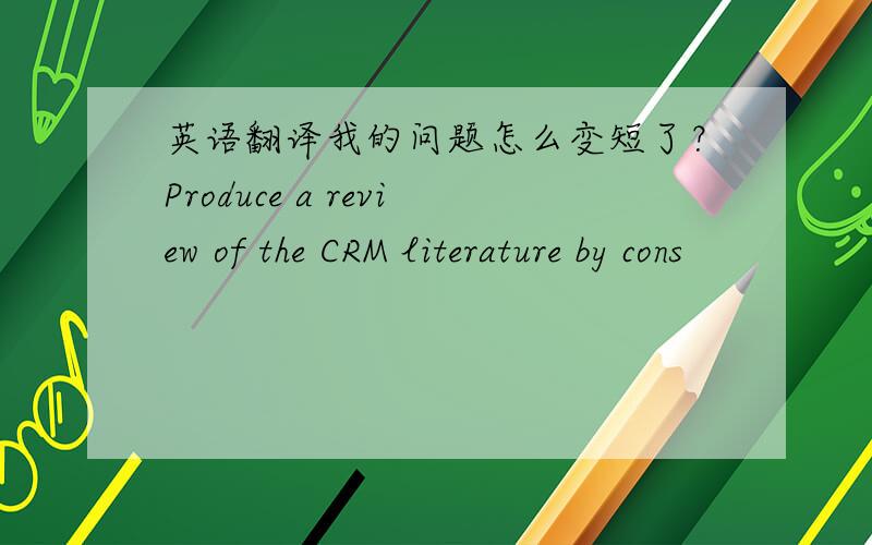英语翻译我的问题怎么变短了？Produce a review of the CRM literature by cons