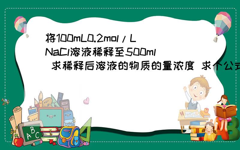 将100mL0.2mol/LNaCl溶液稀释至500ml 求稀释后溶液的物质的量浓度 求个公式.