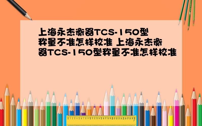 上海永杰衡器TCS-150型称量不准怎样校准 上海永杰衡器TCS-150型称量不准怎样校准