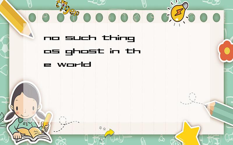 no such thing as ghost in the world