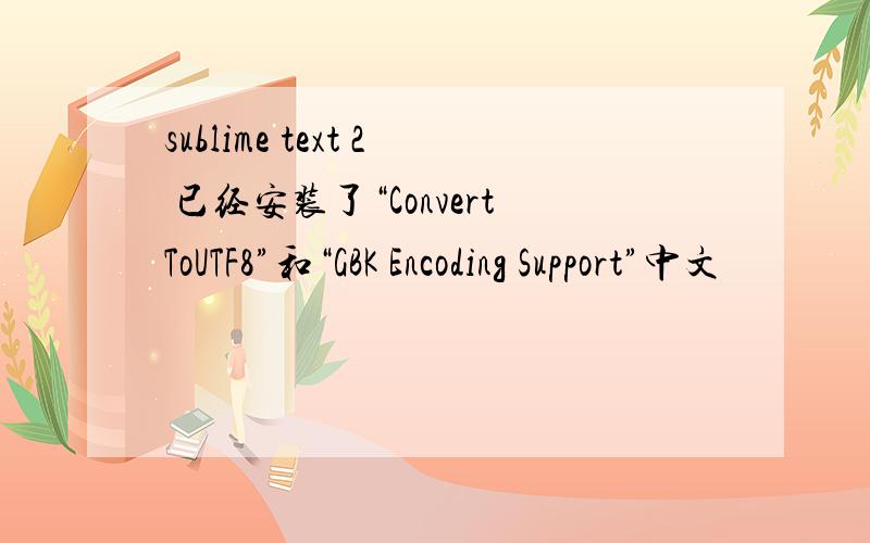 sublime text 2 已经安装了“ConvertToUTF8”和“GBK Encoding Support”中文