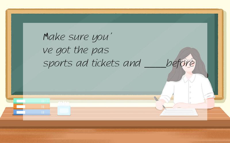 Make sure you’ve got the passports ad tickets and ____before