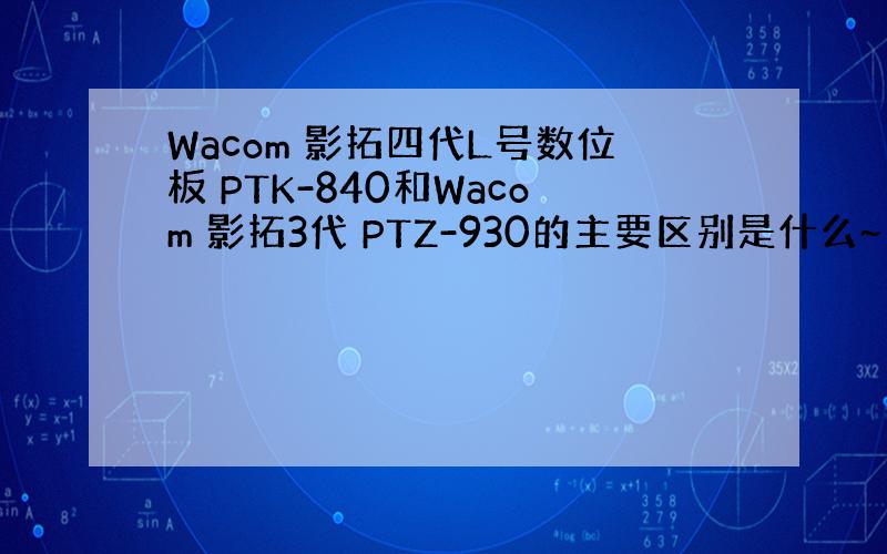 Wacom 影拓四代L号数位板 PTK-840和Wacom 影拓3代 PTZ-930的主要区别是什么~