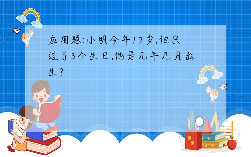 应用题:小明今年12岁,但只过了3个生日,他是几年几月出生?