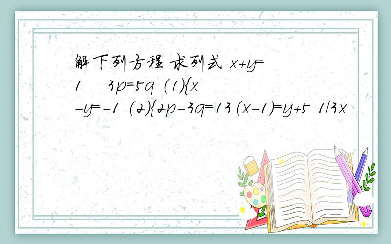 解下列方程 求列式 x+y=1　 3p=5q （1）｛x-y=-1 （2）｛2p-3q=13（x-1）=y+5 1/3x