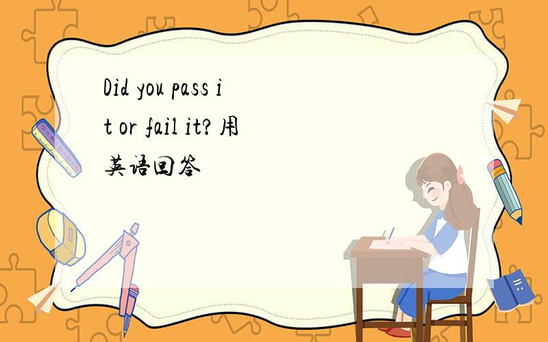 Did you pass it or fail it?用英语回答