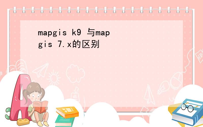 mapgis k9 与mapgis 7.x的区别