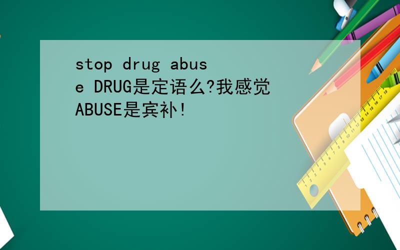 stop drug abuse DRUG是定语么?我感觉ABUSE是宾补!