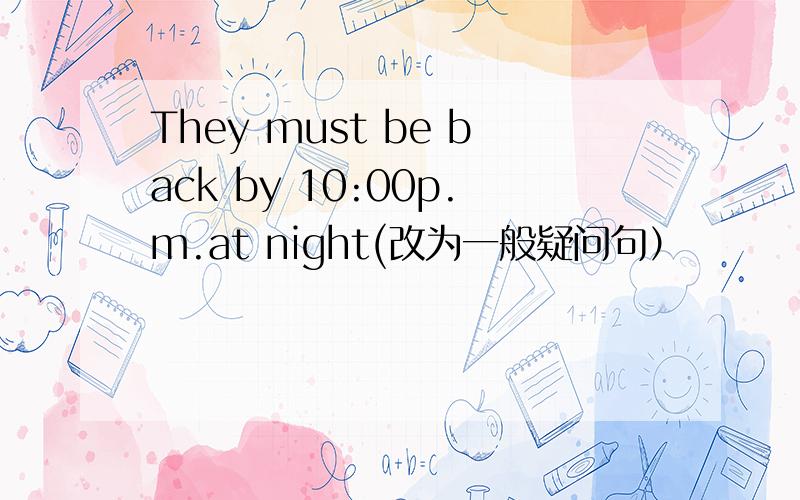 They must be back by 10:00p.m.at night(改为一般疑问句）