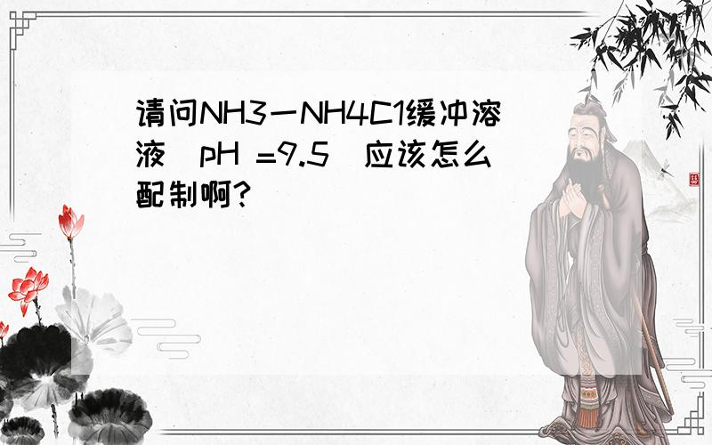 请问NH3一NH4C1缓冲溶液(pH =9.5)应该怎么配制啊?