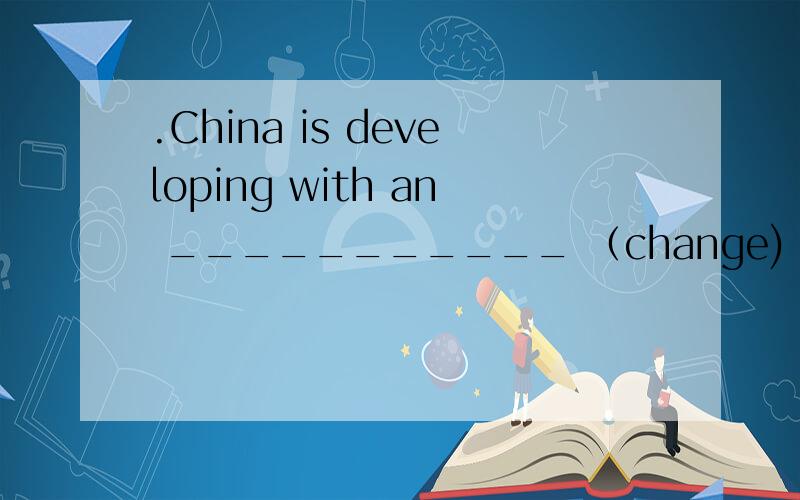 .China is developing with an ___________ （change) speed.