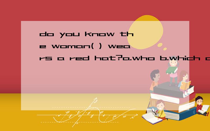 do you know the woman( ) wears a red hat?a.who b.which c.wha