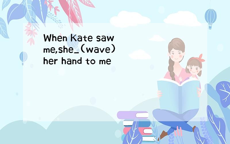 When Kate saw me,she_(wave) her hand to me