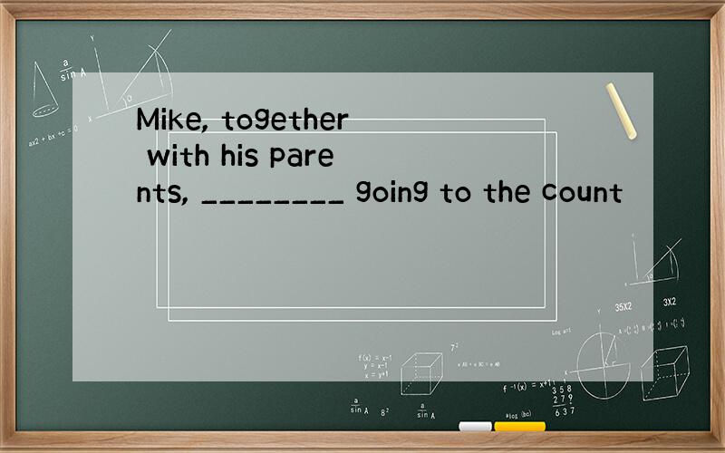 Mike, together with his parents, ________ going to the count