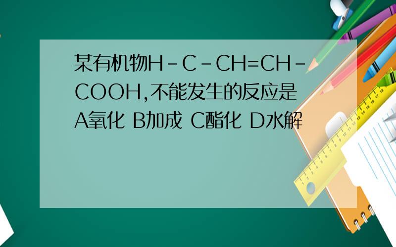 某有机物H-C-CH=CH-COOH,不能发生的反应是 A氧化 B加成 C酯化 D水解