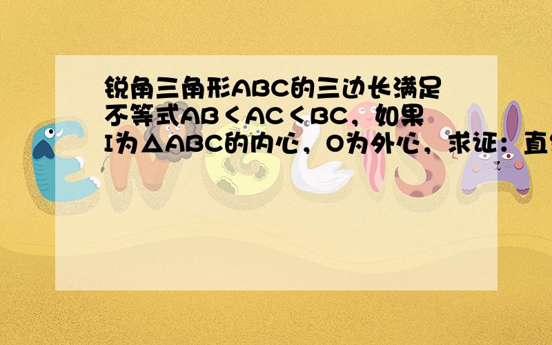 锐角三角形ABC的三边长满足不等式AB＜AC＜BC，如果I为△ABC的内心，O为外心，求证：直线IO与线段AB及BC相交