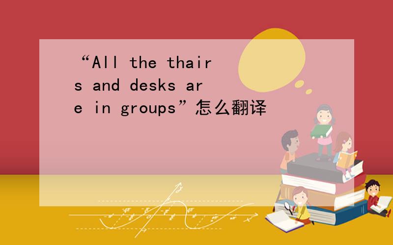“All the thairs and desks are in groups”怎么翻译