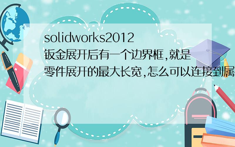 solidworks2012钣金展开后有一个边界框,就是零件展开的最大长宽,怎么可以连接到属性?