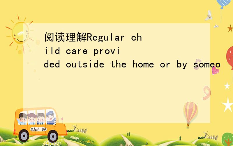 阅读理解Regular child care provided outside the home or by someo