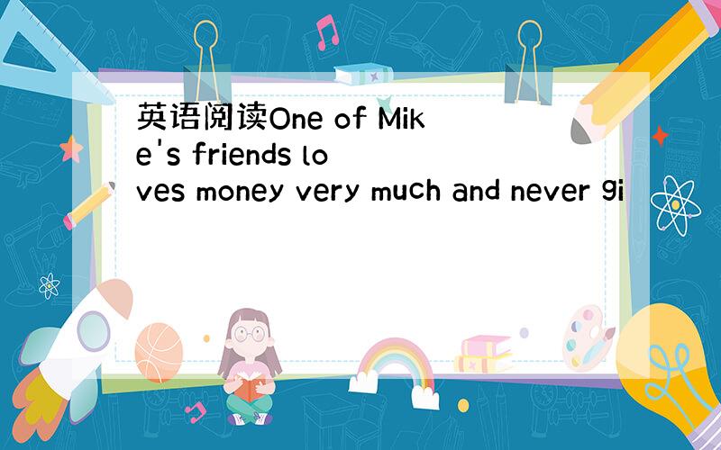 英语阅读One of Mike's friends loves money very much and never gi