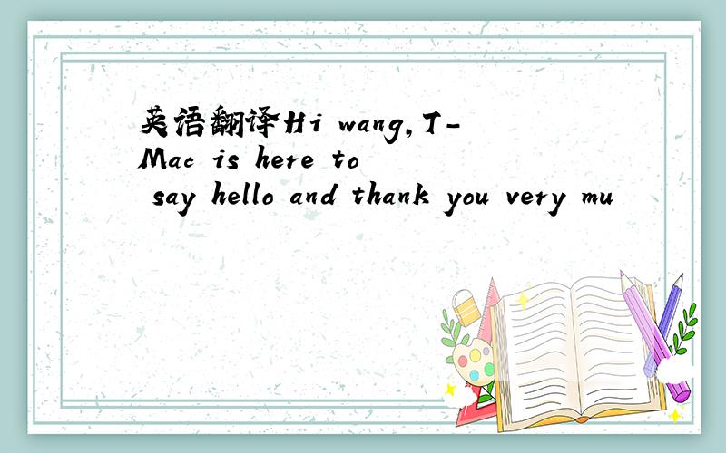 英语翻译Hi wang,T-Mac is here to say hello and thank you very mu