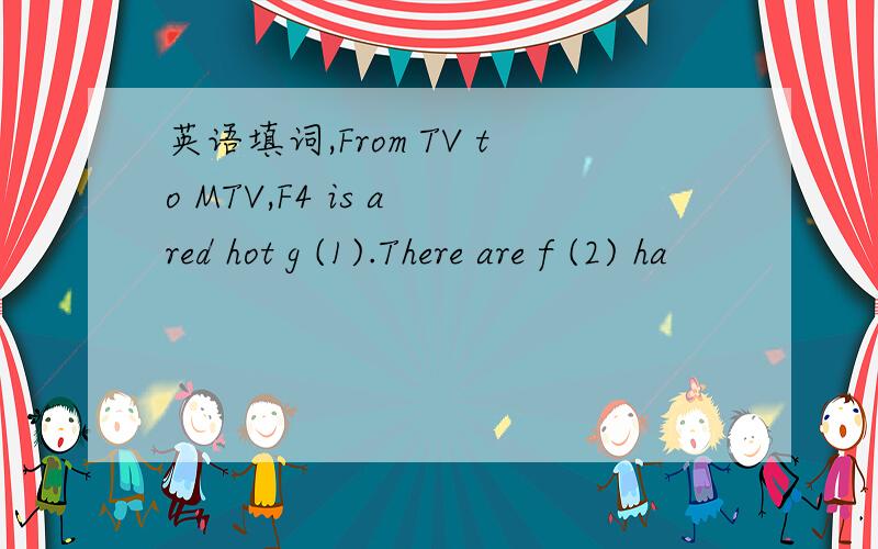 英语填词,From TV to MTV,F4 is a red hot g (1).There are f (2) ha