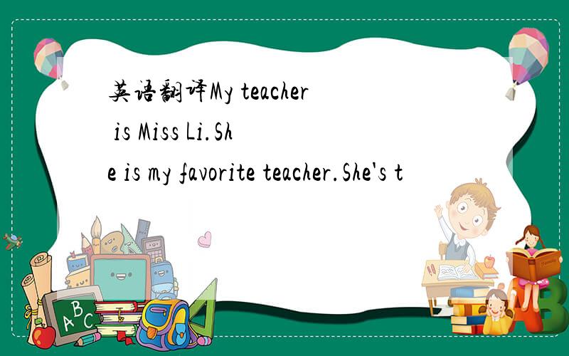 英语翻译My teacher is Miss Li.She is my favorite teacher.She's t