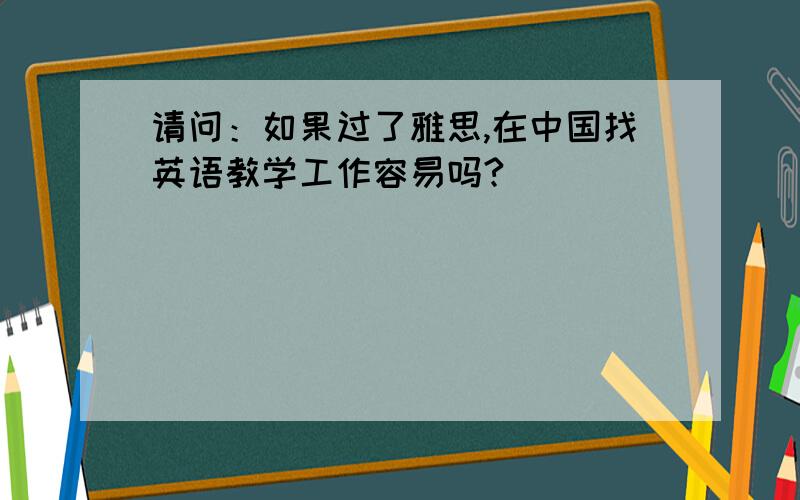 请问：如果过了雅思,在中国找英语教学工作容易吗?