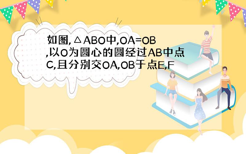 如图,△ABO中,OA=OB,以O为圆心的圆经过AB中点C,且分别交OA,OB于点E,F
