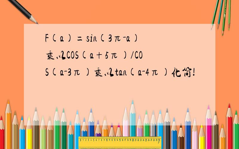 F(a)=sin(3π-a)乘以COS(a+5π)/COS(a-3π)乘以tan(a-4π)化简!