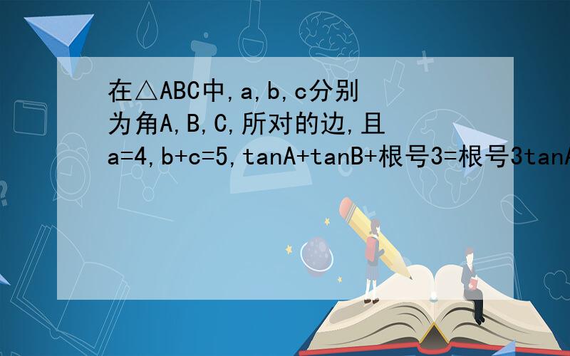 在△ABC中,a,b,c分别为角A,B,C,所对的边,且a=4,b+c=5,tanA+tanB+根号3=根号3tanA*