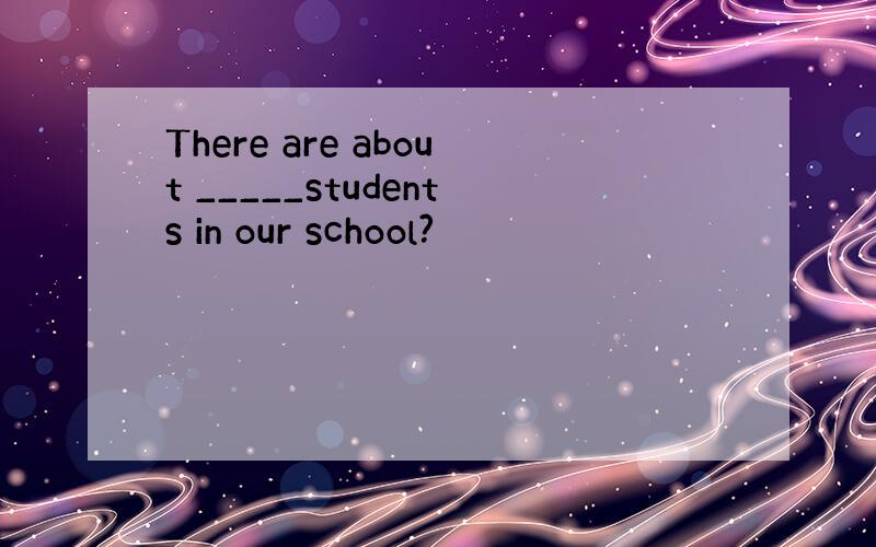 There are about _____students in our school?