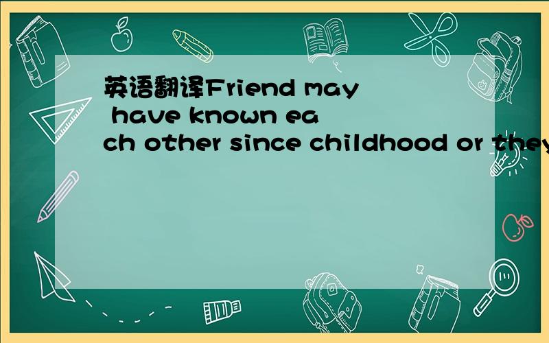 英语翻译Friend may have known each other since childhood or they