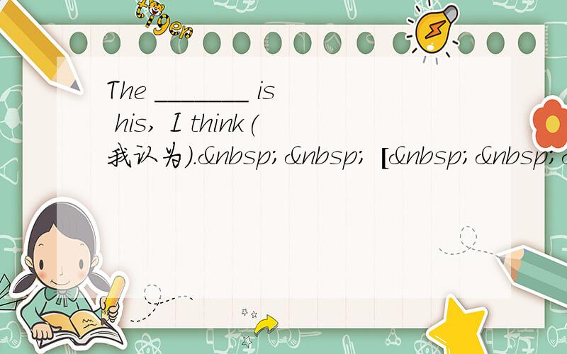 The _______ is his, I think(我认为).   [  &
