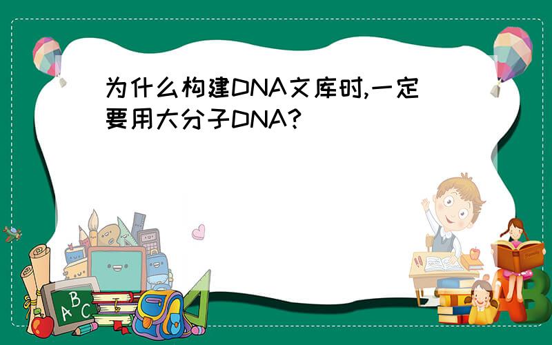 为什么构建DNA文库时,一定要用大分子DNA?
