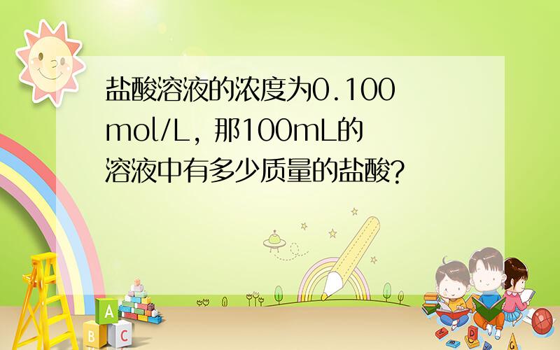 盐酸溶液的浓度为0.100 mol/L, 那100mL的溶液中有多少质量的盐酸?