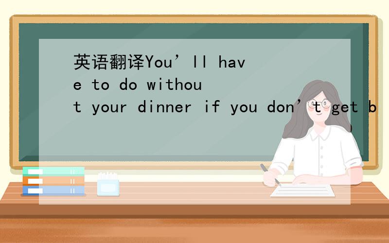 英语翻译You’ll have to do without your dinner if you don’t get b