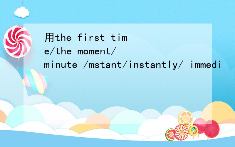 用the first time/the moment/ minute /mstant/instantly/ immedi