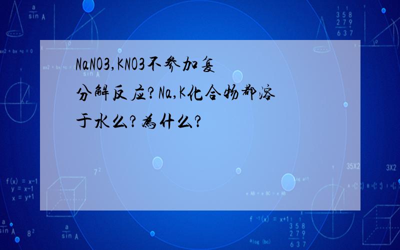 NaNO3,KNO3不参加复分解反应?Na,K化合物都溶于水么?为什么?