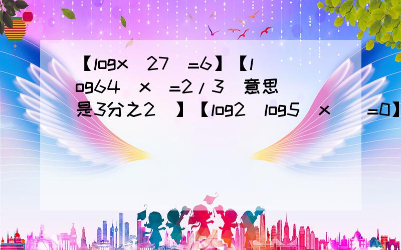 【logx(27)=6】【log64(x)=2/3(意思是3分之2)】【log2[log5(x)]=0】求x等于多少?