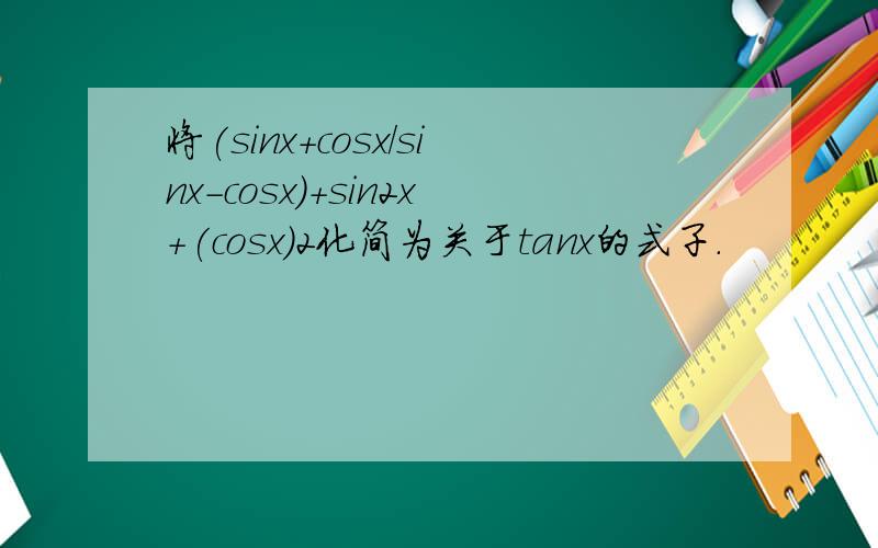 将(sinx+cosx/sinx-cosx)+sin2x+(cosx)2化简为关于tanx的式子.