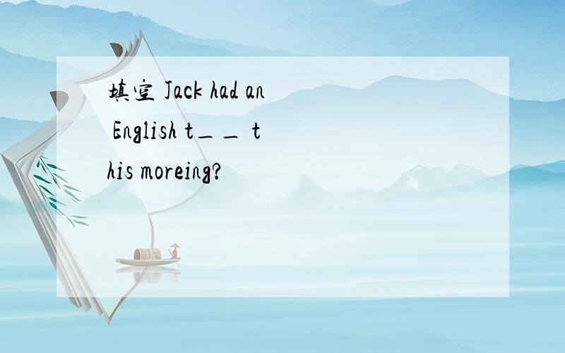 填空 Jack had an English t__ this moreing?
