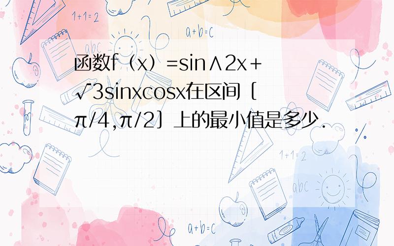函数f（x）=sin∧2x＋√3sinxcosx在区间［π/4,π/2］上的最小值是多少.