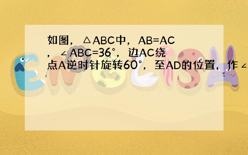 如图，△ABC中，AB=AC，∠ABC=36°，边AC绕点A逆时针旋转60°，至AD的位置，作∠ACE=12°，交BD于