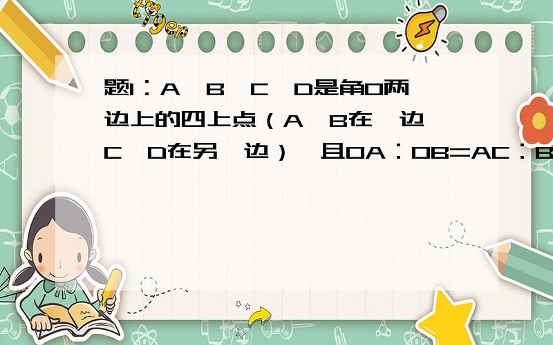 题1：A,B,C,D是角O两边上的四上点（A,B在一边,C,D在另一边）,且OA：OB=AC：BD,BD,AC延长线相交