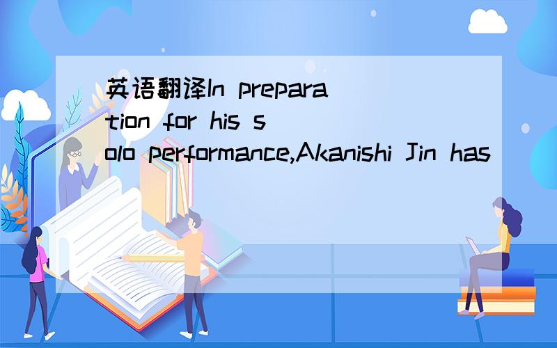 英语翻译In preparation for his solo performance,Akanishi Jin has