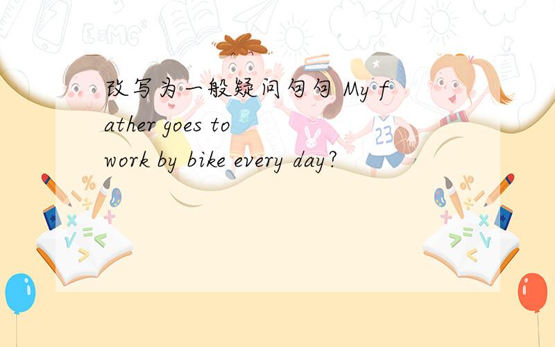 改写为一般疑问句句 My father goes to work by bike every day?