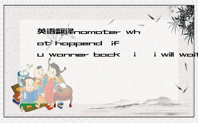 英语翻译nomater what happend,if u wanner back ,i … i will wait u