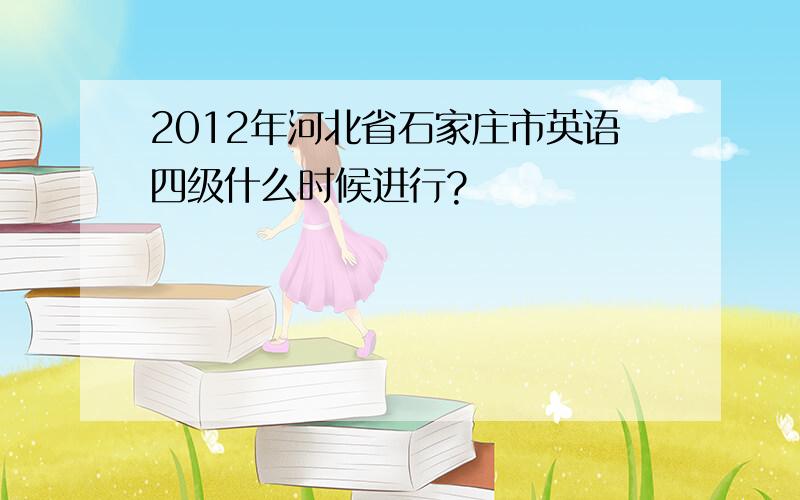 2012年河北省石家庄市英语四级什么时候进行?