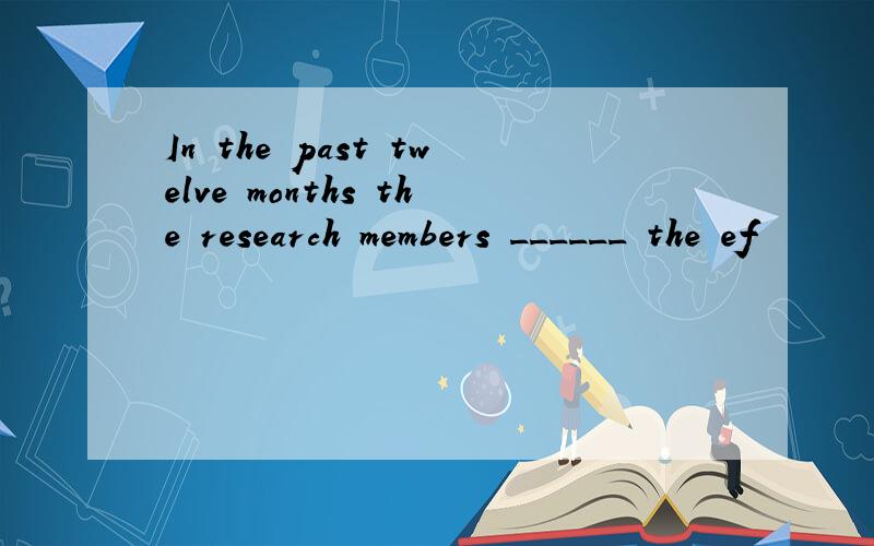 In the past twelve months the research members ______ the ef